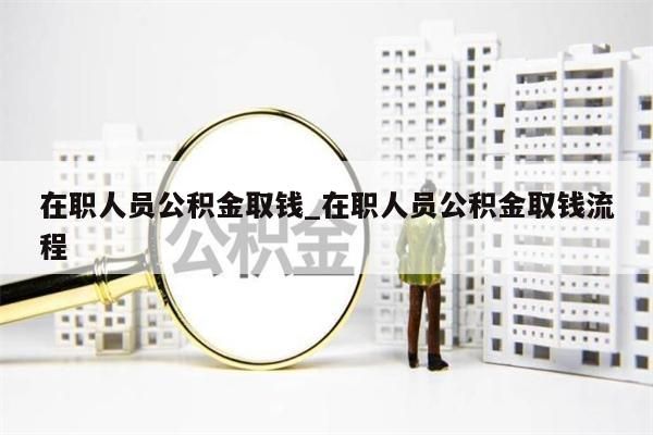 在职人员公积金取钱_在职人员公积金取钱流程